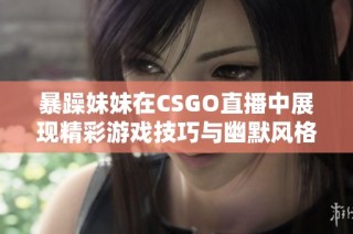 暴躁妹妹在CSGO直播中展现精彩游戏技巧与幽默风格