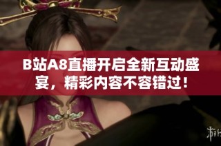 B站A8直播开启全新互动盛宴，精彩内容不容错过！