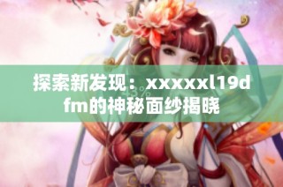 探索新发现：xxxxxl19dfm的神秘面纱揭晓