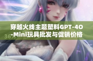 穿越火线主题塑料GPT-4O-Mini玩具批发与促销价格介绍，尽享玩乐乐趣