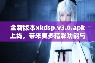 全新版本xkdsp.v3.0.apk上线，带来更多精彩功能与体验