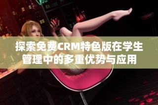 探索免费CRM特色版在学生管理中的多重优势与应用