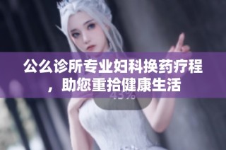 公么诊所专业妇科换药疗程，助您重拾健康生活