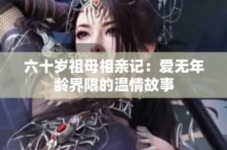 六十岁祖母相亲记：爱无年龄界限的温情故事