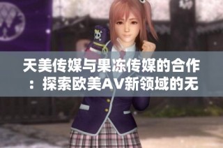 天美传媒与果冻传媒的合作：探索欧美AV新领域的无限可能