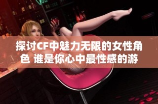 探讨CF中魅力无限的女性角色 谁是你心中最性感的游戏女神