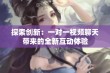 探索创新：一对一视频聊天带来的全新互动体验