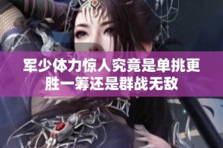 军少体力惊人究竟是单挑更胜一筹还是群战无敌