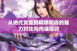 从绝代女皇到精修和尚的魅力对比与内涵探讨