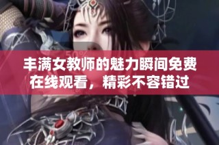 丰满女教师的魅力瞬间免费在线观看，精彩不容错过