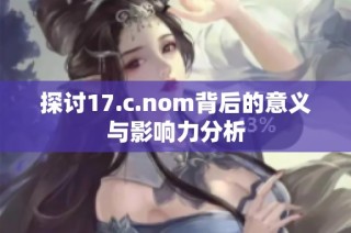 探讨17.c.nom背后的意义与影响力分析