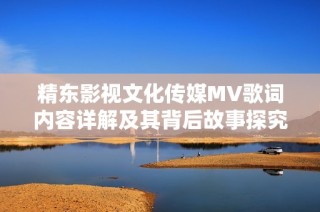 精东影视文化传媒MV歌词内容详解及其背后故事探究