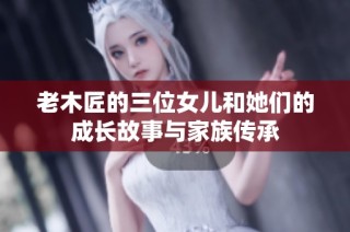 老木匠的三位女儿和她们的成长故事与家族传承