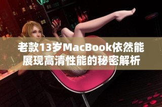 老款13岁MacBook依然能展现高清性能的秘密解析