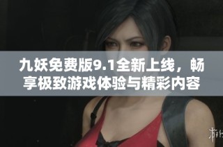 九妖免费版9.1全新上线，畅享极致游戏体验与精彩内容