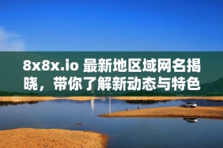 8x8x.io 最新地区域网名揭晓，带你了解新动态与特色