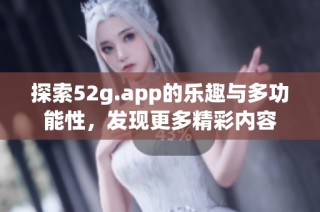 探索52g.app的乐趣与多功能性，发现更多精彩内容