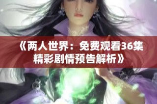 《两人世界：免费观看36集精彩剧情预告解析》