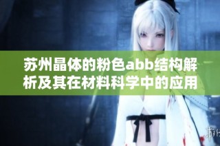 苏州晶体的粉色abb结构解析及其在材料科学中的应用探讨