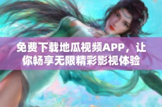 免费下载地瓜视频APP，让你畅享无限精彩影视体验