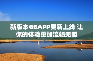 新版本GBAPP更新上线 让你的体验更加流畅无阻