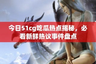 今日51cg吃瓜热点揭秘，必看新鲜热议事件盘点