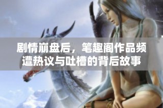 剧情崩盘后，笔趣阁作品频遭热议与吐槽的背后故事