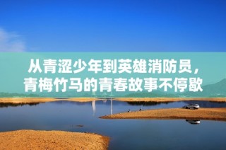 从青涩少年到英雄消防员，青梅竹马的青春故事不停歇