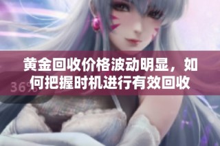 黄金回收价格波动明显，如何把握时机进行有效回收