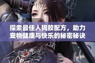 探索最佳人狗胶配方，助力宠物健康与快乐的秘密秘诀