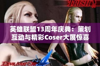 英雄联盟13周年庆典：策划互动与精彩Coser大展惊喜瞬间