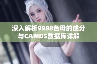 深入解析9988色母的成分与CAMDS数据库详解