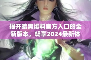 揭开暗黑爆料官方入口的全新版本，畅享2024最新体验