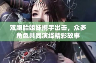 双胞胎姐妹携手出击，众多角色共同演绎精彩故事