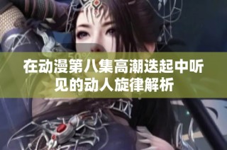 在动漫第八集高潮迭起中听见的动人旋律解析