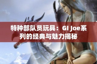 特种部队员玩具：GI Joe系列的经典与魅力揭秘