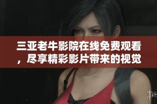 三亚老牛影院在线免费观看，尽享精彩影片带来的视觉盛宴