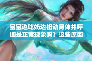 宝宝边吃奶边扭动身体并哼唧是正常现象吗？这些原因你要了解