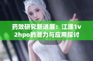 药效研究新进展：江漾1v2hpo的潜力与应用探讨