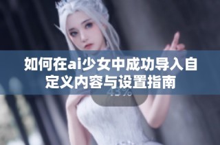 如何在ai少女中成功导入自定义内容与设置指南