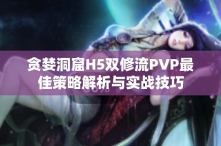 贪婪洞窟H5双修流PVP最佳策略解析与实战技巧