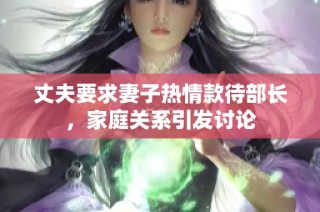 丈夫要求妻子热情款待部长，家庭关系引发讨论