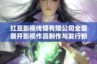 红豆影视传媒有限公司全面展开影视作品制作与发行新战略