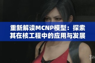 重新解读MCNP模型：探索其在核工程中的应用与发展