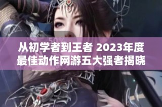 从初学者到王者 2023年度最佳动作网游五大强者揭晓