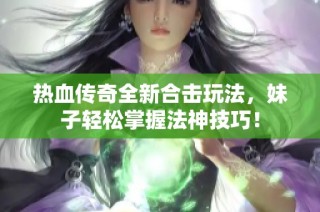 热血传奇全新合击玩法，妹子轻松掌握法神技巧！