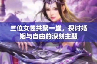 三位女性共聚一堂，探讨婚姻与自由的深刻主题