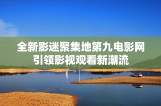 全新影迷聚集地第九电影网引领影视观看新潮流