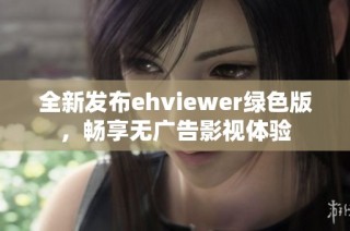 全新发布ehviewer绿色版，畅享无广告影视体验