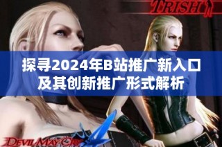 探寻2024年B站推广新入口及其创新推广形式解析